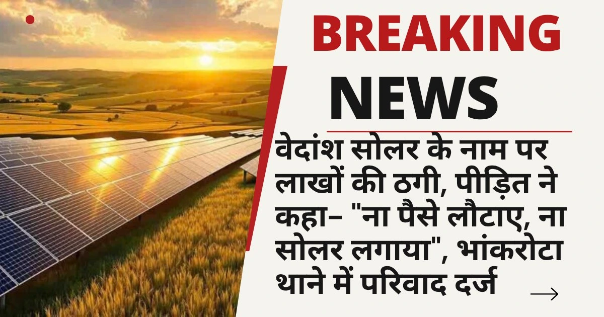 वेदांश सोलर के नाम पर लाखों की ठगी, पीड़ित ने कहा- "ना पैसे लौटाए, ना सोलर लगाया", भांकरोटा थाने में परिवाद दर्ज